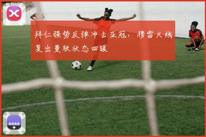 拜仁强势反弹冲击亚冠，穆雷火线复出曼联状态回暖