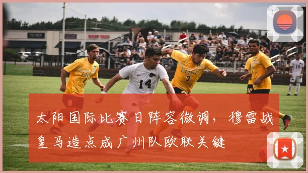 太阳国际比赛日阵容微调，穆雷战皇马造点成广