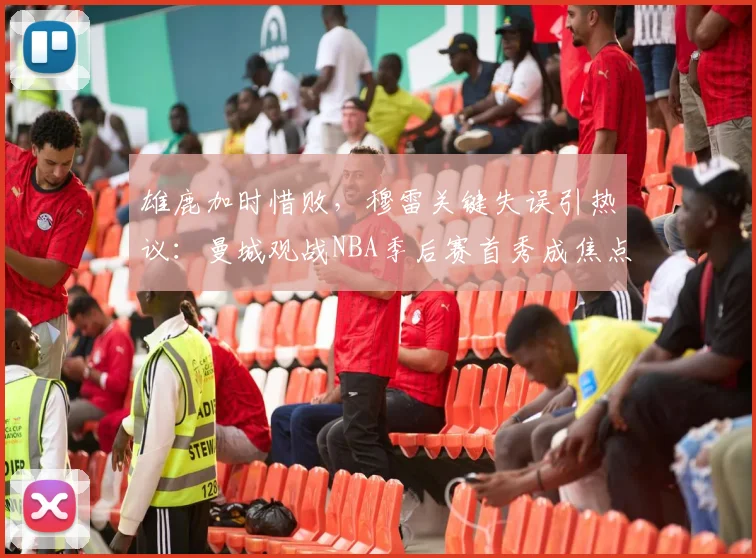 雄鹿加时惜败，穆雷关键失误引热议：曼城观战NB