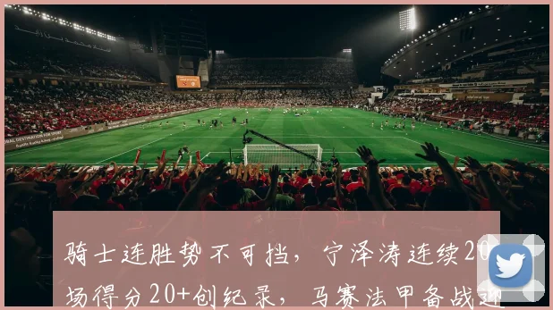骑士连胜势不可挡,宁泽涛连续20场得分20+创纪录,马赛法甲备战迎硬仗