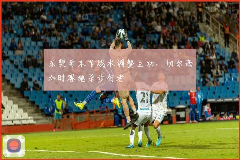 东契奇末节战术调整立功，切尔西加时赛绝杀步