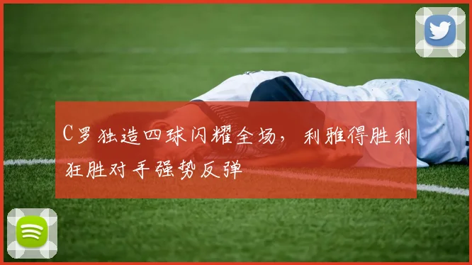 C罗独造四球闪耀全场，利雅得胜利狂胜对手强势反弹
