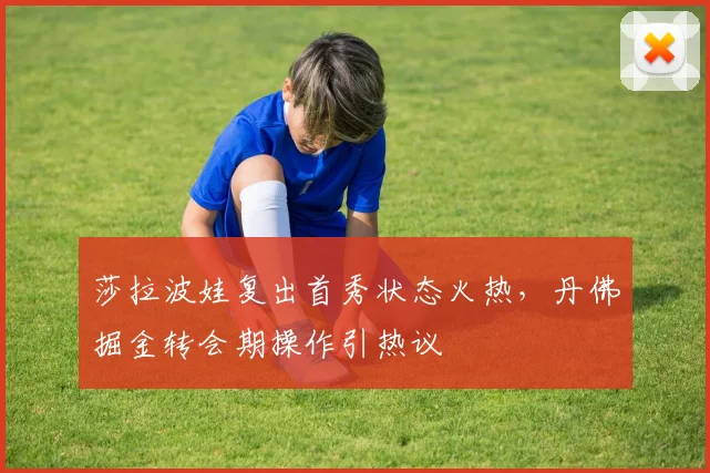 莎拉波娃复出首秀状态火热，丹佛掘金转会期操作引热议