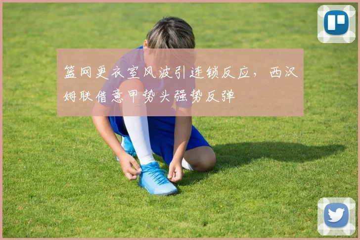 篮网更衣室风波引连锁反应，西汉姆联借意甲势