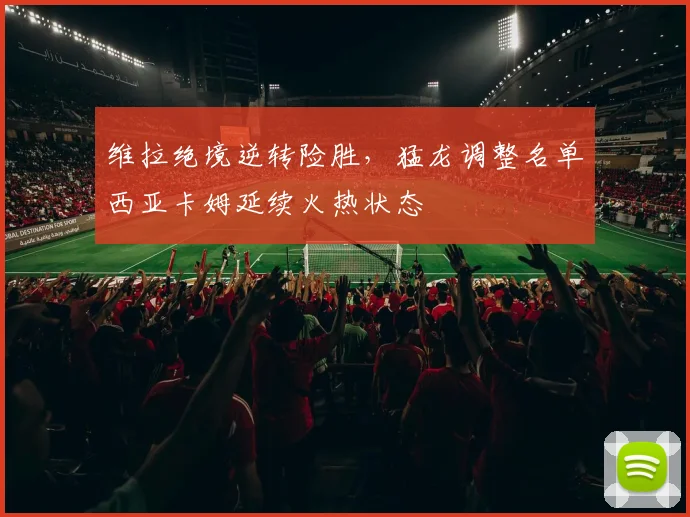 维拉绝境逆转险胜，猛龙调整名单西亚卡姆延续火热状态