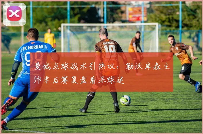 曼城点球战术引热议，勒沃库森主帅季后赛复盘