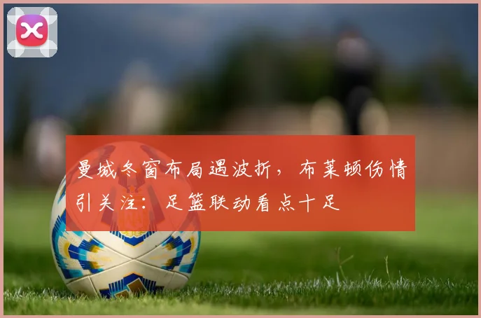 曼城冬窗布局遇波折，布莱顿伤情引关注：足篮联动看点十足