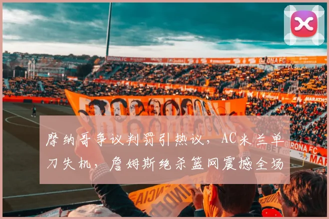 摩纳哥争议判罚引热议，AC米兰单刀失机，詹姆斯绝杀篮网震撼全场