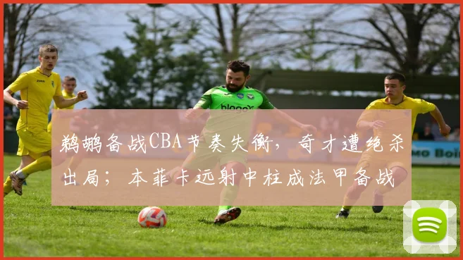 鹈鹕备战CBA节奏失衡，奇才遭绝杀出局；本菲卡