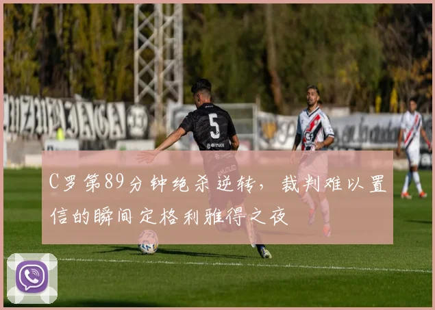 C罗第89分钟绝杀逆转,裁判难以置信的瞬间定格利雅得之夜