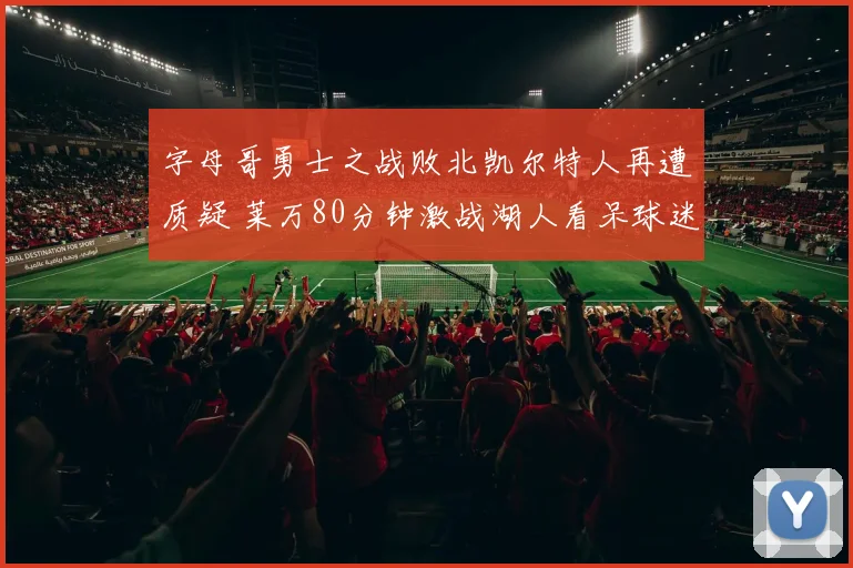 字母哥勇士之战败北凯尔特人再遭质疑 莱万80分钟激战湖人看呆球迷