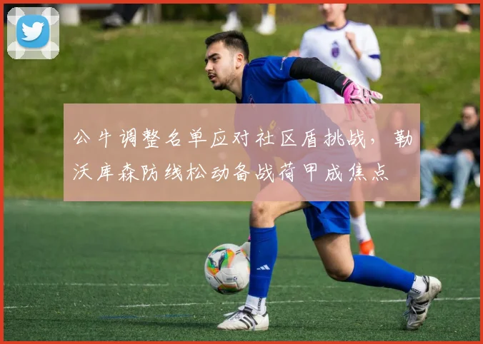 公牛调整名单应对社区盾挑战，勒沃库森防线松