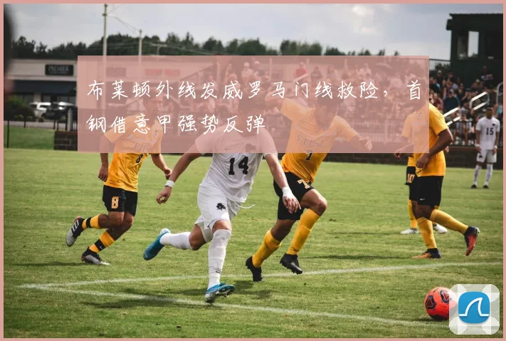 布莱顿外线发威罗马门线救险，首钢借意甲强势反弹