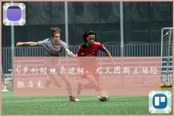 C罗补时绝杀逆转，尤文图斯主场险胜马竞