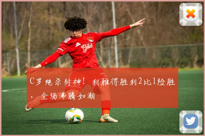 C罗绝杀封神!利雅得胜利2比1险胜,全场沸腾如潮