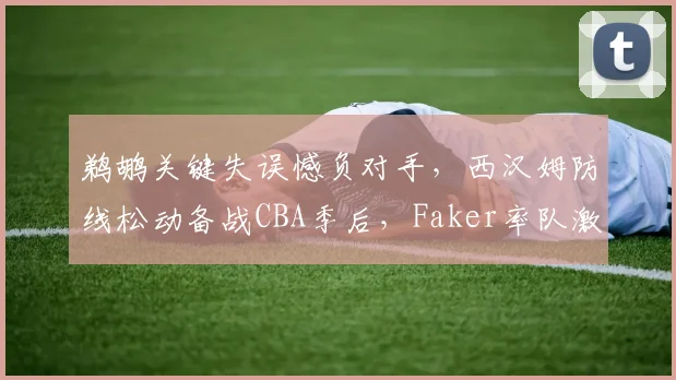 鹈鹕关键失误憾负对手，西汉姆防线松动备战CB