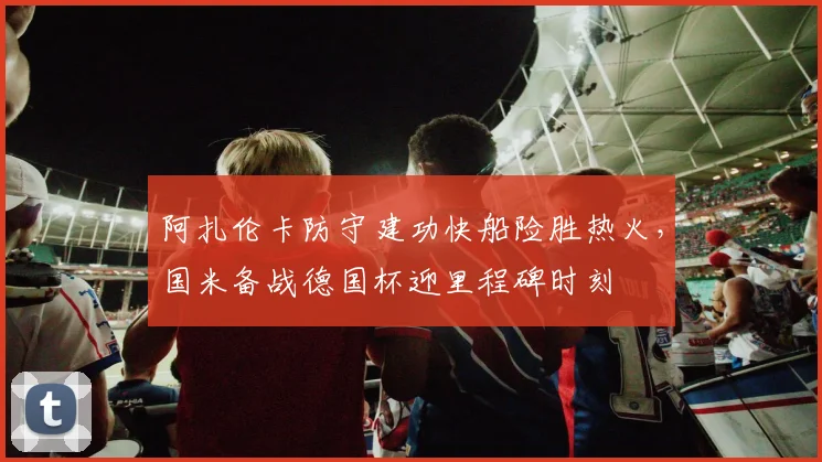 阿扎伦卡防守建功快船险胜热火，国米备战德国