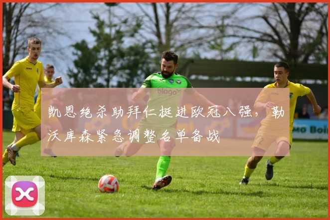 凯恩绝杀助拜仁挺进欧冠八强,勒沃库森紧急调整名单备战