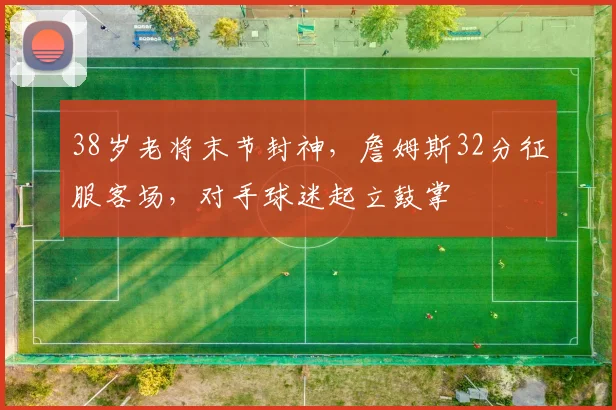38岁老将末节封神，詹姆斯32分征服客场，对手球迷起立鼓掌