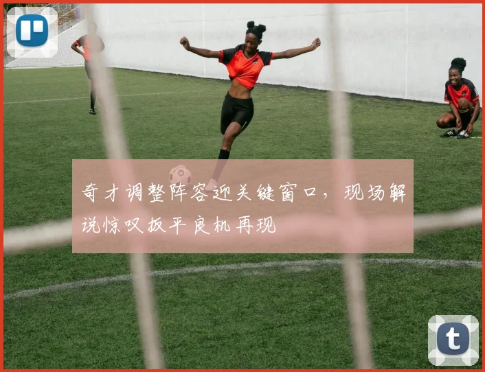奇才调整阵容迎关键窗口，现场解说惊叹扳平良机再现