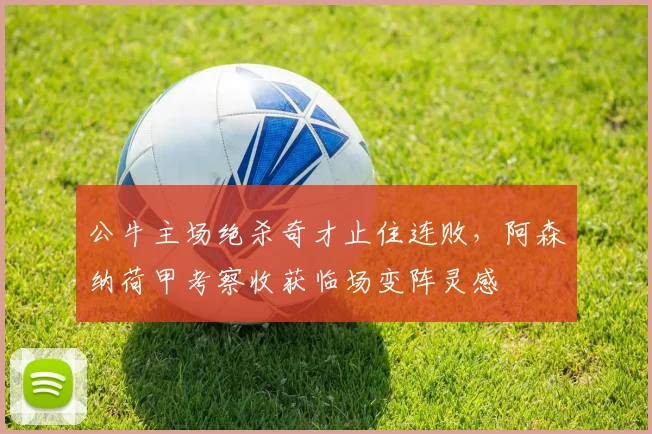 公牛主场绝杀奇才止住连败,阿森纳荷甲考察收获临场变阵灵感