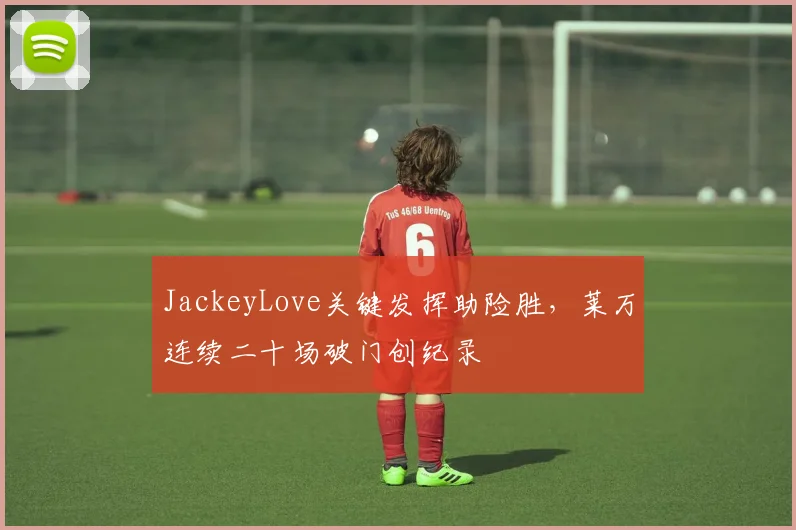 JackeyLove关键发挥助险胜，莱万连续二十场破门创纪录