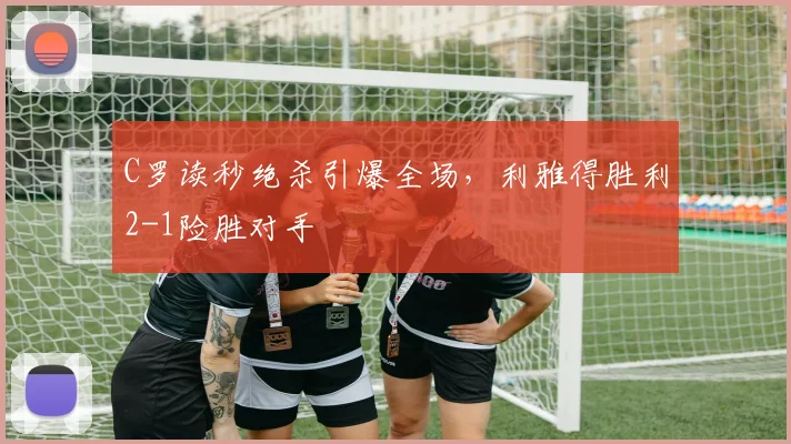 C罗读秒绝杀引爆全场，利雅得胜利2-1险胜对手