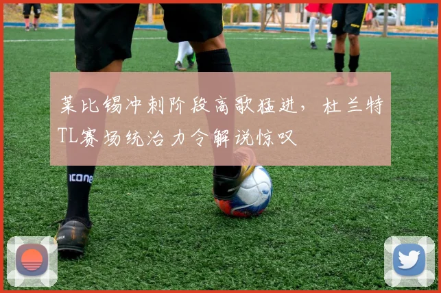 莱比锡冲刺阶段高歌猛进，杜兰特TL赛场统治力令解说惊叹