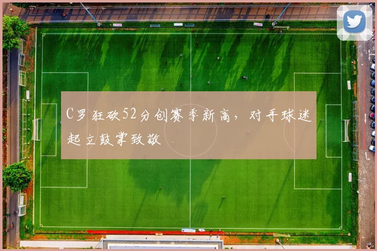 C罗狂砍52分创赛季新高，对手球迷起立鼓掌致敬