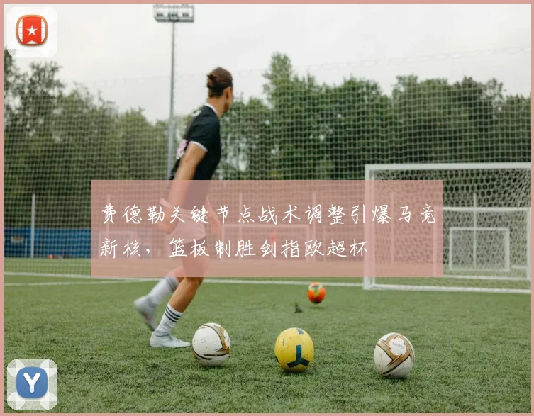 费德勒关键节点战术调整引爆马竞新核,篮板制胜剑指欧超杯