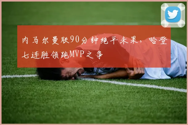 内马尔曼联90分钟绝平未果,哈登七连胜领跑MVP之争