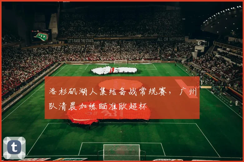 洛杉矶湖人集结备战常规赛,广州队清晨加练瞄准欧超杯