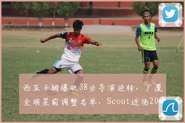 西亚卡姆爆砍38分导演逆转，广厦全明星前调整名单，Scout连场20+创纪录