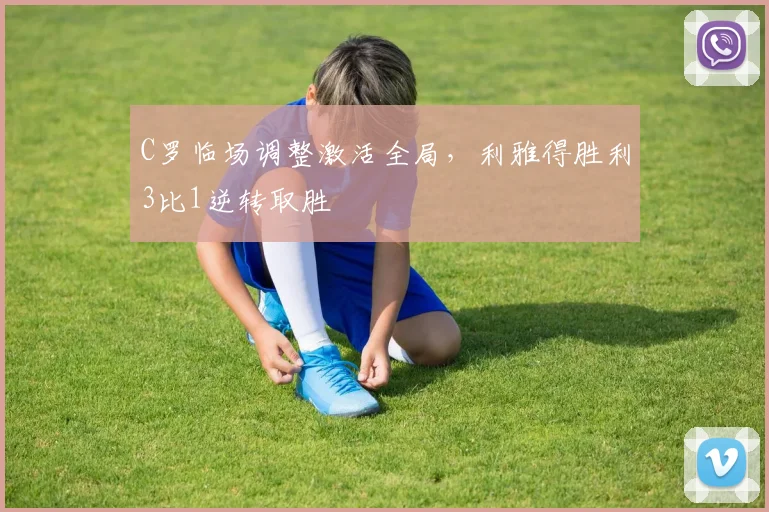 C罗临场调整激活全局，利雅得胜利3比1逆转取胜