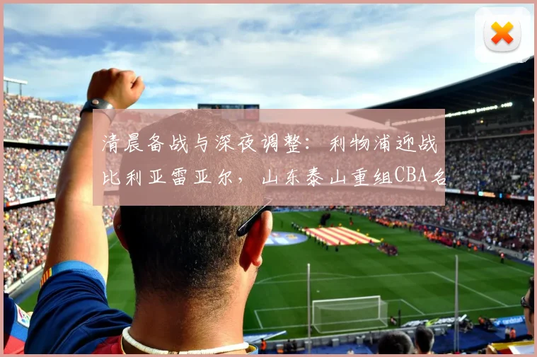 清晨备战与深夜调整：利物浦迎战比利亚雷亚尔，山东泰山重组CBA名单