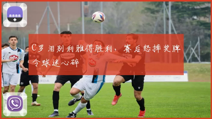 C罗泪别利雅得胜利，赛后怒摔奖牌令球迷心碎