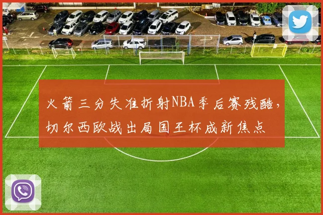 火箭三分失准折射NBA季后赛残酷，切尔西欧战出局国王杯成新焦点