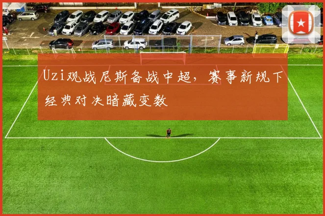 Uzi观战尼斯备战中超，赛事新规下经典对决暗